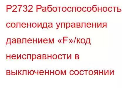 P2732 Работоспособность соленоида управления давлением «F»/код неисправности в выключенном состоянии