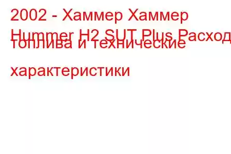 2002 - Хаммер Хаммер
Hummer H2 SUT Plus Расход топлива и технические характеристики