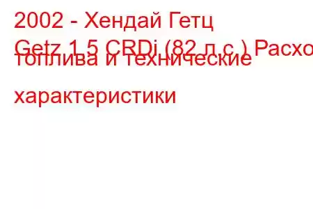 2002 - Хендай Гетц
Getz 1.5 CRDi (82 л.с.) Расход топлива и технические характеристики