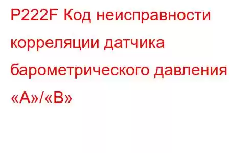 P222F Код неисправности корреляции датчика барометрического давления «A»/«B»