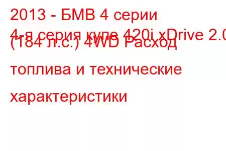 2013 - БМВ 4 серии
4-я серия купе 420i xDrive 2.0 (184 л.с.) 4WD Расход топлива и технические характеристики