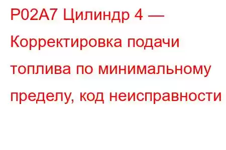 P02A7 Цилиндр 4 — Корректировка подачи топлива по минимальному пределу, код неисправности