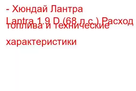 - Хюндай Лантра
Lantra 1.9 D (68 л.с.) Расход топлива и технические характеристики