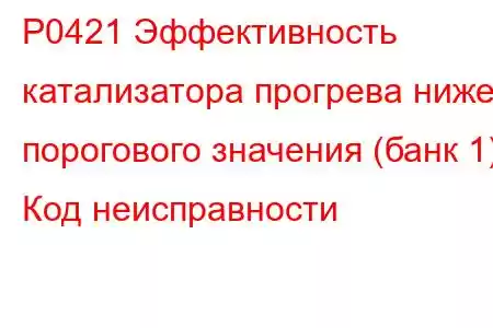 P0421 Эффективность катализатора прогрева ниже порогового значения (банк 1) Код неисправности