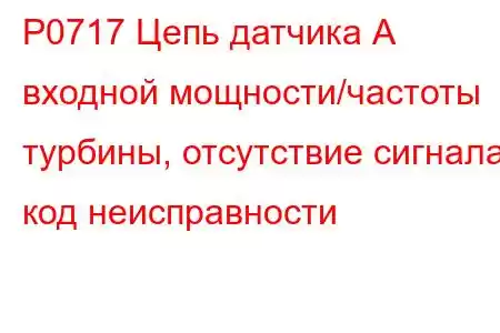 P0717 Цепь датчика А входной мощности/частоты турбины, отсутствие сигнала, код неисправности