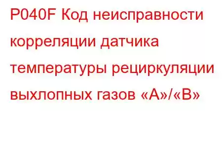 P040F Код неисправности корреляции датчика температуры рециркуляции выхлопных газов «A»/«B»