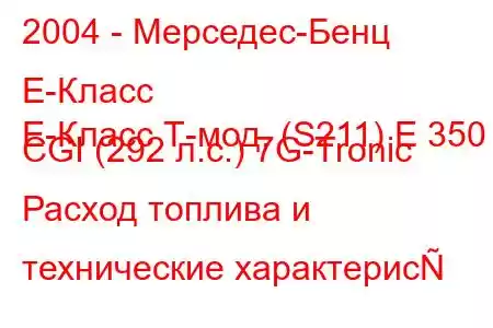 2004 - Мерседес-Бенц Е-Класс
E-Класс Т-мод. (S211) E 350 CGI (292 л.с.) 7G-Tronic Расход топлива и технические характерис