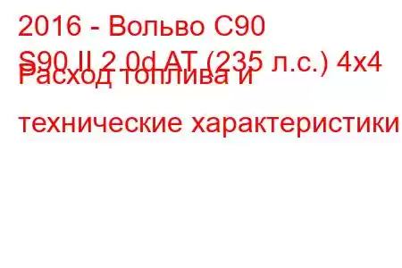 2016 - Вольво С90
S90 II 2.0d AT (235 л.с.) 4x4 Расход топлива и технические характеристики