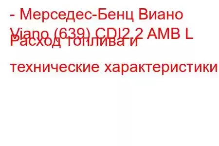 - Мерседес-Бенц Виано
Viano (639) CDI2.2 AMB L Расход топлива и технические характеристики