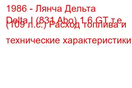 1986 - Лянча Дельта
Delta I (831 Abo) 1.6 GT т.е. (109 л.с.) Расход топлива и технические характеристики