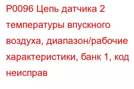 P0096 Цепь датчика 2 температуры впускного воздуха, диапазон/рабочие характеристики, банк 1, код неисправ