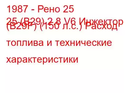 1987 - Рено 25
25 (B29) 2.8 V6 Инжектор (B29F) (150 л.с.) Расход топлива и технические характеристики