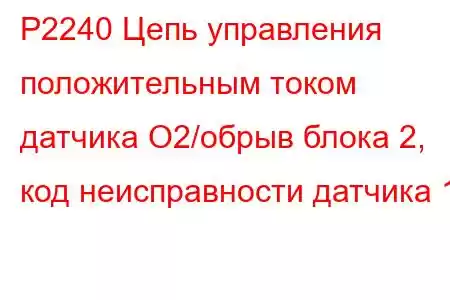 P2240 Цепь управления положительным током датчика O2/обрыв блока 2, код неисправности датчика 1