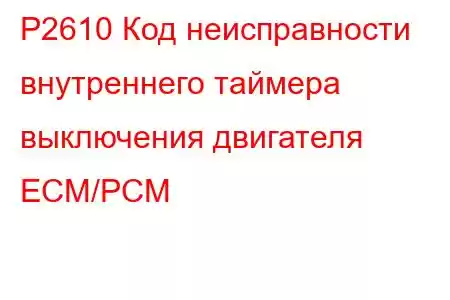 P2610 Код неисправности внутреннего таймера выключения двигателя ECM/PCM