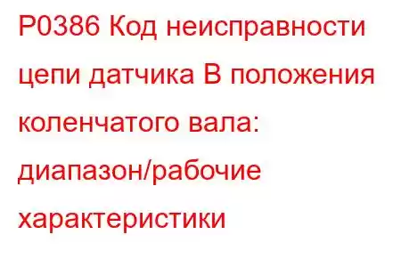 P0386 Код неисправности цепи датчика B положения коленчатого вала: диапазон/рабочие характеристики