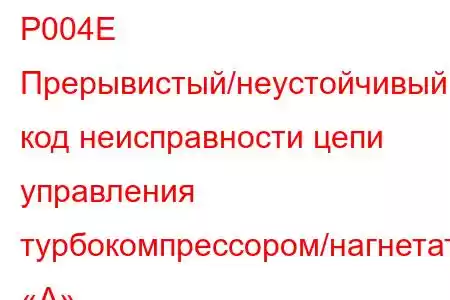 P004E Прерывистый/неустойчивый код неисправности цепи управления турбокомпрессором/нагнетателем «А»