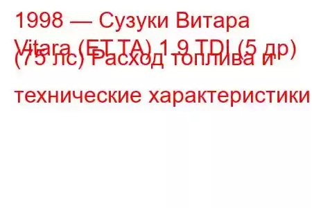 1998 — Сузуки Витара
Vitara (ET,TA) 1.9 TDI (5 др) (75 лс) Расход топлива и технические характеристики