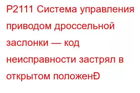 P2111 Система управления приводом дроссельной заслонки — код неисправности застрял в открытом положен