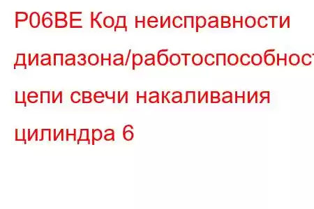 P06BE Код неисправности диапазона/работоспособности цепи свечи накаливания цилиндра 6