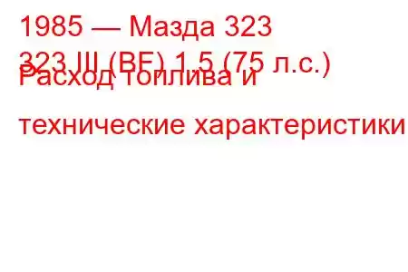 1985 — Мазда 323
323 III (BF) 1.5 (75 л.с.) Расход топлива и технические характеристики