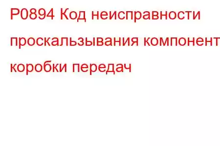 P0894 Код неисправности проскальзывания компонента коробки передач