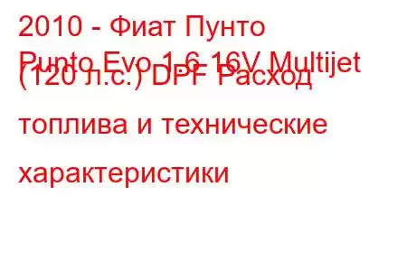 2010 - Фиат Пунто
Punto Evo 1.6 16V Multijet (120 л.с.) DPF Расход топлива и технические характеристики