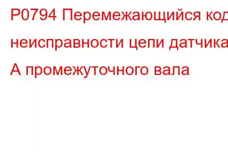 P0794 Перемежающийся код неисправности цепи датчика А промежуточного вала