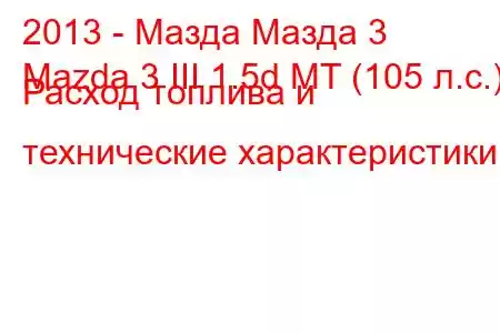 2013 - Мазда Мазда 3
Mazda 3 III 1.5d MT (105 л.с.) Расход топлива и технические характеристики