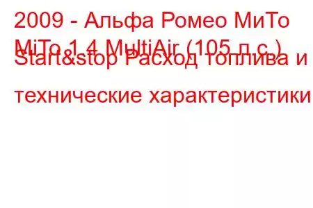 2009 - Альфа Ромео МиТо
MiTo 1.4 MultiAir (105 л.с.) Start&stop Расход топлива и технические характеристики