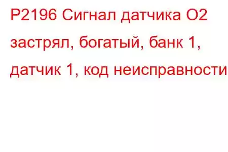 P2196 Сигнал датчика O2 застрял, богатый, банк 1, датчик 1, код неисправности