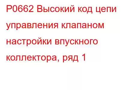 P0662 Высокий код цепи управления клапаном настройки впускного коллектора, ряд 1