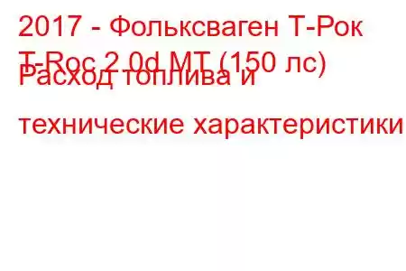 2017 - Фольксваген Т-Рок
T-Roc 2.0d MT (150 лс) Расход топлива и технические характеристики