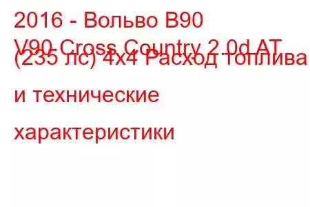 2016 - Вольво В90
V90 Cross Country 2.0d AT (235 лс) 4x4 Расход топлива и технические характеристики