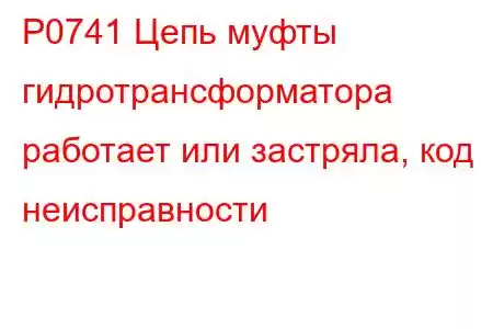 P0741 Цепь муфты гидротрансформатора работает или застряла, код неисправности