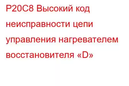 P20C8 Высокий код неисправности цепи управления нагревателем восстановителя «D»