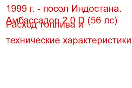 1999 г. - посол Индостана.
Амбассадор 2.0 D (56 лс) Расход топлива и технические характеристики