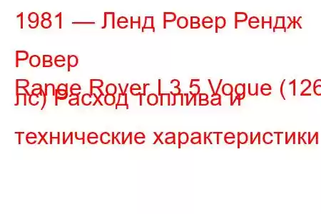 1981 — Ленд Ровер Рендж Ровер
Range Rover I 3.5 Vogue (126 лс) Расход топлива и технические характеристики