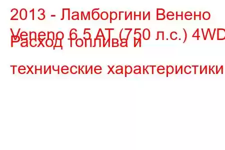 2013 - Ламборгини Венено
Veneno 6.5 AT (750 л.с.) 4WD Расход топлива и технические характеристики