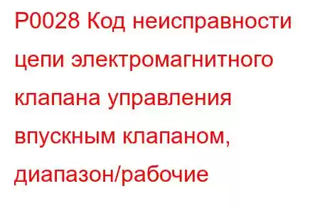 P0028 Код неисправности цепи электромагнитного клапана управления впускным клапаном, диапазон/рабочие 