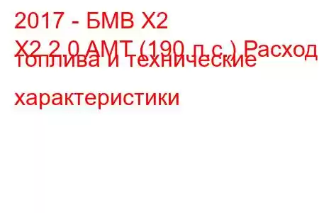 2017 - БМВ Х2
X2 2.0 AMT (190 л.с.) Расход топлива и технические характеристики