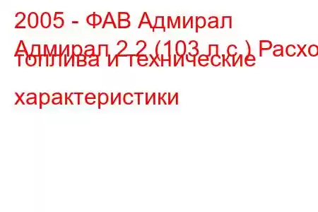 2005 - ФАВ Адмирал
Адмирал 2.2 (103 л.с.) Расход топлива и технические характеристики