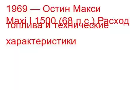 1969 — Остин Макси
Maxi I 1500 (68 л.с.) Расход топлива и технические характеристики