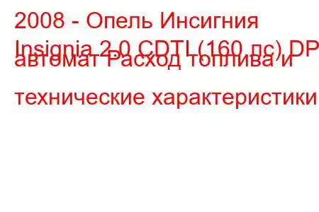 2008 - Опель Инсигния
Insignia 2.0 CDTI (160 лс) DPF автомат Расход топлива и технические характеристики