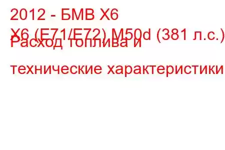 2012 - БМВ Х6
X6 (E71/E72) M50d (381 л.с.) Расход топлива и технические характеристики