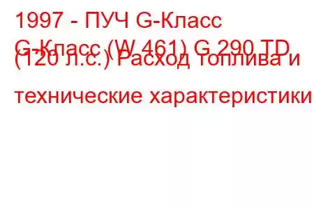 1997 - ПУЧ G-Класс
G-Класс (W 461) G 290 TD (120 л.с.) Расход топлива и технические характеристики