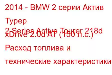 2014 - BMW 2 серии Актив Турер
2 Series Active Tourer 218d xDrive 2.0d AT (150 л.с.) Расход топлива и технические характеристики