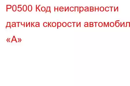 P0500 Код неисправности датчика скорости автомобиля «А»