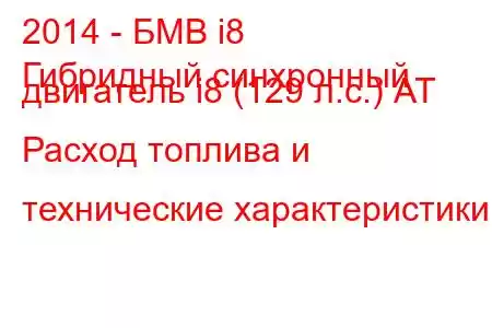 2014 - БМВ i8
Гибридный синхронный двигатель i8 (129 л.с.) АТ Расход топлива и технические характеристики