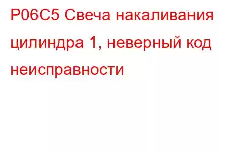 P06C5 Свеча накаливания цилиндра 1, неверный код неисправности