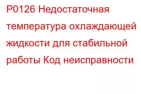 P0126 Недостаточная температура охлаждающей жидкости для стабильной работы Код неисправности